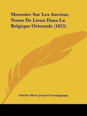 Memoire Sur Les Anciens Noms De Lieux Dans La Belgique Orientale (1855)(French, Paperback, Grandgagnage Charles Marie Joseph)