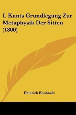 I. Kants Grundlegung Zur Metaphysik Der Sitten (1800)(German, Paperback, Kunhardt Heinrich)