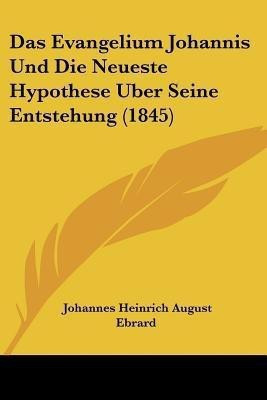 Das Evangelium Johannis Und Die Neueste Hypothese Uber Seine Entstehung (1845)(German, Paperback, Ebrard Johannes Heinrich August)