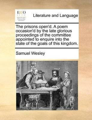 The prisons open'd. A poem occasion'd by the late glorious proceedings of the committee appointed to enquire into the state of the goals of this kingdom.(English, Paperback, Wesley Samuel)