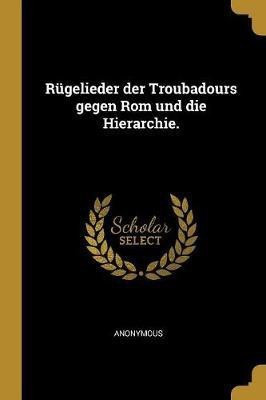 Rugelieder der Troubadours gegen Rom und die Hierarchie.(German, Paperback, Anonymous)