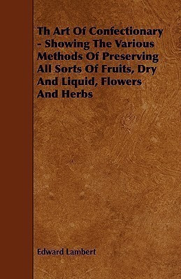 Th Art Of Confectionary - Showing The Various Methods Of Preserving All Sorts Of Fruits, Dry And Liquid, Flowers And Herbs(English, Paperback, Lambert Edward)