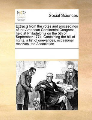 Extracts from the Votes and Proceedings of the American Continental Congress, Held at Philadelphia on the 5th of September 1774. Containing the Bill of Rights, a List of Grievances, Occasional Resolves, the Association(English, Paperback, Multiple Contributors) Extracts from the Votes and Proceedings of the American Continental Congress, Held at Philadelphia on the 5th of September 1774. Containing the Bill of Rights, a List of Grievances, Occasional Resolves, the Association(English, Paperback, Multiple Contributors)