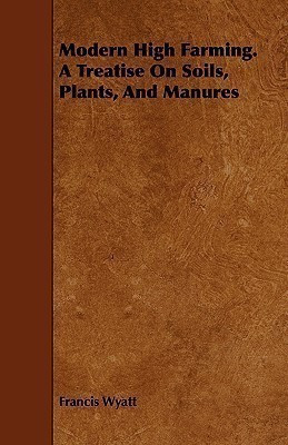 Modern High Farming. A Treatise On Soils, Plants, And Manures(English, Paperback, Wyatt Francis)
