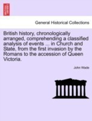British History, Chronologically Arranged, Comprehending a Classified Analysis of Events ... in Church and State, from the First Invasion by the Roman(English, Paperback, Wade John) British History, Chronologically Arranged, Comprehending a Classified Analysis of Events ... in Church and State, from the First Invasion by the Roman(English, Paperback, Wade John)