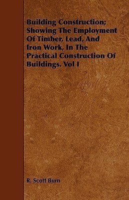 Building Construction; Showing The Employment Of Timber, Lead, And Iron Work, In The Practical Construction Of Buildings. Vol I(English, Paperback, Burn R. Scott)