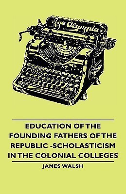 Education Of The Founding Fathers Of The Republic -Scholasticism In The Colonial Colleges(English, Paperback, Walsh James)