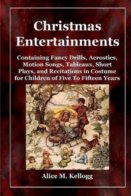 Christmas Entertainments: Containing Fancy Drills, Acrostics, Motion Songs, Tableaux, Short Plays, and Recitations in Costume for Children of Five To Fifteen Years(English, Paperback, Kellogg Alice M.)