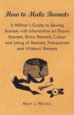 How to Make Bonnets - A Milliner's Guide to Sewing Bonnets with Information on Drawn Bonnets, Straw Bonnets, Colour and Lining of Bonnets, Transparent and Widows' Bonnets(English, Paperback, Howell Mary J.)