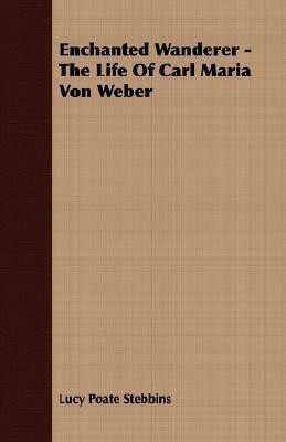 Enchanted Wanderer - The Life Of Carl Maria Von Weber(English, Paperback, Stebbins Lucy Poate)