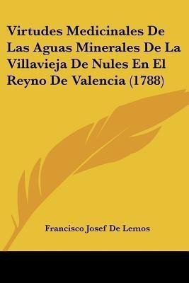Virtudes Medicinales De Las Aguas Minerales De La Villavieja De Nules En El Reyno De Valencia (1788)(Spanish, Paperback, Lemos Francisco Josef De)