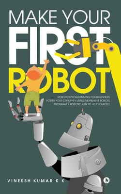 Make Your First Robot  - 1. Robotics programming for beginners. 2. Foster your Creativity using Inexpensive Robots. 3. Program a Robotic arm to help yourself.(English, Paperback, unknown)