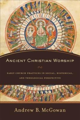 Ancient Christian Worship - Early Church Practices in Social, Historical, and Theological Perspective(English, Paperback, Mcgowan Andrew B.)