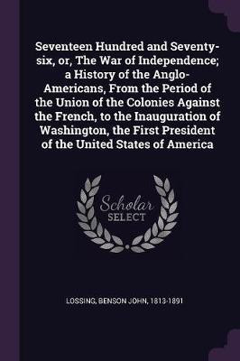 Seventeen Hundred and Seventy-six, or, The War of Independence; a History of the Anglo-Americans, From the Period of the Union of the Colonies Against the French, to the Inauguration of Washington, the First President of the United States of America(English, Paperback, Lossing Benson John) Seventeen Hundred and Seventy-six, or, The War of Independence; a History of the Anglo-Americans, From the Period of the Union of the Colonies Against the French, to the Inauguration of Washington, the First President of the United States of America(English, Paperback, Lossing Benson John)