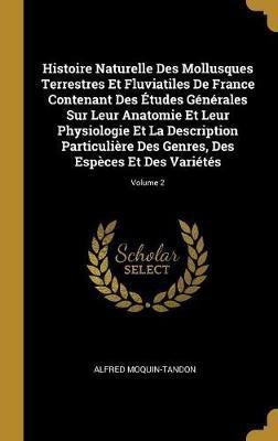 Histoire Naturelle Des Mollusques Terrestres Et Fluviatiles De France Contenant Des Etudes Generales Sur Leur Anatomie Et Leur Physiologie Et La Description Particuliere Des Genres, Des Especes Et Des Varietes; Volume 2(French, Hardcover, Moquin-Tandon Alfred) Histoire Naturelle Des Mollusques Terrestres Et Fluviatiles De France Contenant Des Etudes Generales Sur Leur Anatomie Et Leur Physiologie Et La Description Particuliere Des Genres, Des Especes Et Des Varietes; Volume 2(French, Hardcover, Moquin-Tandon Alfred)