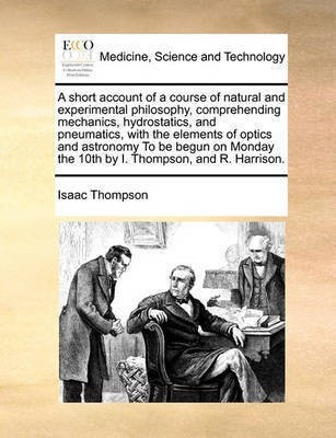A Short Account of a Course of Natural and Experimental Philosophy, Comprehending Mechanics, Hydrostatics, and Pneumatics, with the Elements of Optics and Astronomy to Be Begun on Monday the 10th by I. Thompson, and R. Harrison.(English, Paperback, Thompson Isaac)