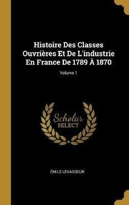 Histoire Des Classes Ouvrieres Et De L'industrie En France De 1789 A 1870; Volume 1(French, Hardcover, Levasseur Emile)