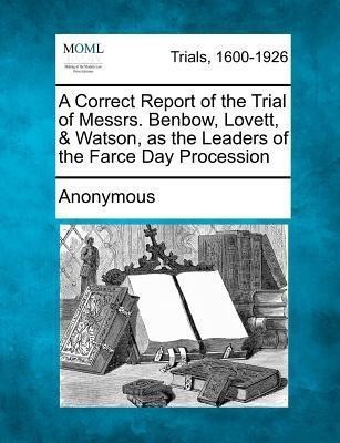 A Correct Report of the Trial of Messrs. Benbow, Lovett, & Watson, as the Leaders of the Farce Day Procession(English, Paperback, Anonymous)