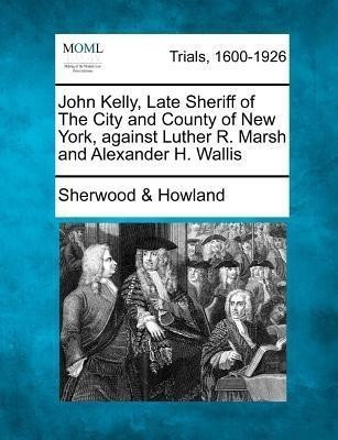John Kelly, Late Sheriff of the City and County of New York, Against Luther R. Marsh and Alexander H. Wallis(English, Paperback, Howland Sherwood)