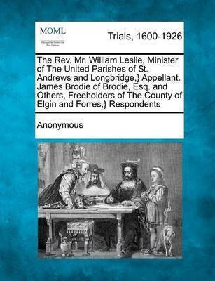 The Rev. Mr. William Leslie, Minister of the United Parishes of St. Andrews and Longbridge, } Appellant. James Brodie of Brodie, Esq. and Others, Freeholders of the County of Elgin and Forres, } Respondents(English, Paperback, Anonymous) The Rev. Mr. William Leslie, Minister of the United Parishes of St. Andrews and Longbridge, } Appellant. James Brodie of Brodie, Esq. and Others, Freeholders of the County of Elgin and Forres, } Respondents(English, Paperback, Anonymous)