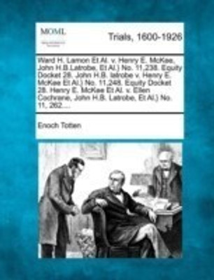 Ward H. Lamon Et Al. V. Henry E. McKee, John H.B.Latrobe, Et Al.} No. 11,238. Equity Docket 28. John H.B. Latrobe V. Henry E. McKee Et Al.} No. 11,248. Equity Docket 28. Henry E. McKee Et Al. V. Ellen Cochrane, John H.B. Latrobe, Et Al.} No. 11, 262....(English, Paperback, Totten Enoch)