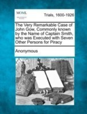 The Very Remarkable Case of John Gow, Commonly Known by the Name of Captain Smith, Who Was Executed with Seven Other Persons for Piracy(English, Paperback, Anonymous)
