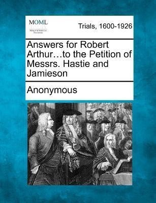 Answers for Robert Arthur...to the Petition of Messrs. Hastie and Jamieson(English, Paperback, Anonymous)