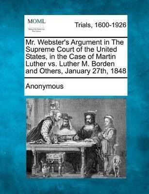 Mr. Webster's Argument in the Supreme Court of the United States, in the Case of Martin Luther vs. Luther M. Borden and Others, January 27th, 1848(English, Paperback, Anonymous)