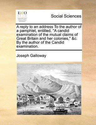 A Reply to an Address to the Author of a Pamphlet, Entitled, a Candid Examination of the Mutual Claims of Great Britain and Her Colonies, &c. by the Author of the Candid Examination.(English, Paperback, Galloway Joseph)