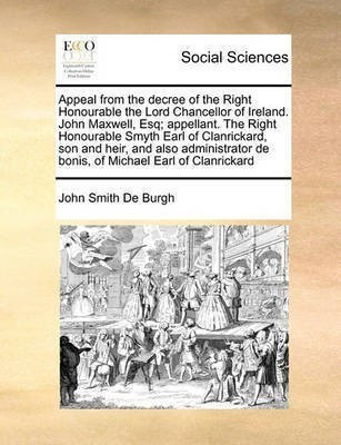Appeal from the Decree of the Right Honourable the Lord Chancellor of Ireland. John Maxwell, Esq; Appellant. the Right Honourable Smyth Earl of Clanrickard, Son and Heir, and Also Administrator de Bonis, of Michael Earl of Clanrickard(English, Paperback, Burgh John Smith De) Appeal from the Decree of the Right Honourable the Lord Chancellor of Ireland. John Maxwell, Esq; Appellant. the Right Honourable Smyth Earl of Clanrickard, Son and Heir, and Also Administrator de Bonis, of Michael Earl of Clanrickard(English, Paperback, Burgh John Smith De)