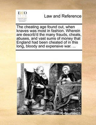 The Cheating Age Found Out, When Knaves Was Most in Fashion. Wherein Are Describ'd the Many Frauds, Cheats, Abuses, and Vast Sums of Money That England Had Been Cheated of in This Long, Bloody and Expensive War. ...(English, Paperback, Multiple Contributors) The Cheating Age Found Out, When Knaves Was Most in Fashion. Wherein Are Describ'd the Many Frauds, Cheats, Abuses, and Vast Sums of Money That England Had Been Cheated of in This Long, Bloody and Expensive War. ...(English, Paperback, Multiple Contributors)