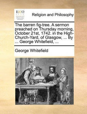 The Barren Fig-Tree. a Sermon Preached on Thursday Morning, October 21st, 1742. in the High-Church-Yard, of Glasgow, ... by ... George Whitefield, ...(English, Paperback, Whitefield George) The Barren Fig-Tree. a Sermon Preached on Thursday Morning, October 21st, 1742. in the High-Church-Yard, of Glasgow, ... by ... George Whitefield, ...(English, Paperback, Whitefield George)