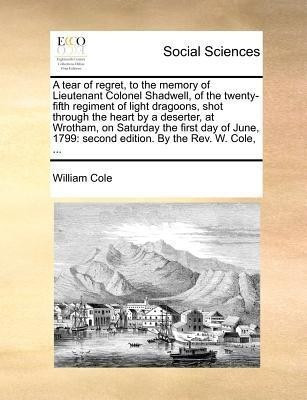 A Tear of Regret, to the Memory of Lieutenant Colonel Shadwell, of the Twenty-Fifth Regiment of Light Dragoons, Shot Through the Heart by a Deserter, at Wrotham, on Saturday the First Day of June, 1799(English, Paperback, Cole William)