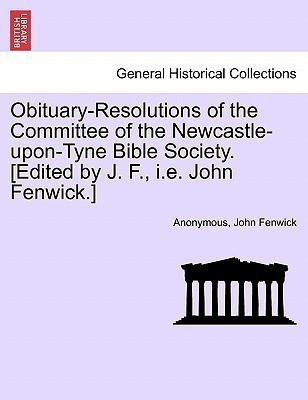 Obituary-Resolutions of the Committee of the Newcastle-Upon-Tyne Bible Society. [edited by J. F., i.e. John Fenwick.](English, Paperback, Anonymous John)