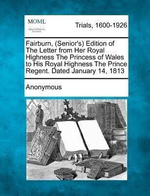 Fairburn, (Senior's) Edition of the Letter from Her Royal Highness the Princess of Wales to His Royal Highness the Prince Regent. Dated January 14, 1813(English, Paperback, Anonymous) Fairburn, (Senior's) Edition of the Letter from Her Royal Highness the Princess of Wales to His Royal Highness the Prince Regent. Dated January 14, 1813(English, Paperback, Anonymous)