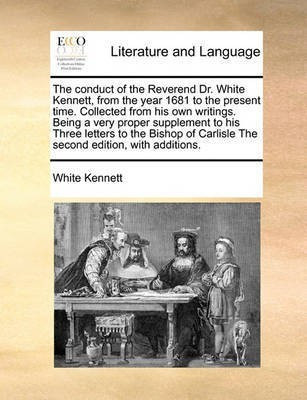 The Conduct of the Reverend Dr. White Kennett, from the Year 1681 to the Present Time. Collected from His Own Writings. Being a Very Proper Supplement to His Three Letters to the Bishop of Carlisle the Second Edition, with Additions.(English, Paperback, Kennett White) The Conduct of the Reverend Dr. White Kennett, from the Year 1681 to the Present Time. Collected from His Own Writings. Being a Very Proper Supplement to His Three Letters to the Bishop of Carlisle the Second Edition, with Additions.(English, Paperback, Kennett White)