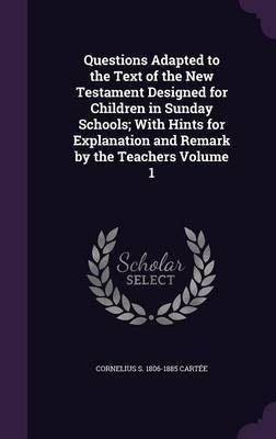Questions Adapted to the Text of the New Testament Designed for Children in Sunday Schools; With Hints for Explanation and Remark by the Teachers Volume 1(English, Hardcover, Cartee Cornelius S 1806-1885) Questions Adapted to the Text of the New Testament Designed for Children in Sunday Schools; With Hints for Explanation and Remark by the Teachers Volume 1(English, Hardcover, Cartee Cornelius S 1806-1885)