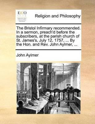 The Bristol Infirmary Recommended. in a Sermon, Preach'd Before the Subscribers, at the Parish Church of St. James's, July 12, 1757, ... by the Hon. and Rev. John Aylmer, ...(English, Paperback, Aylmer John) The Bristol Infirmary Recommended. in a Sermon, Preach'd Before the Subscribers, at the Parish Church of St. James's, July 12, 1757, ... by the Hon. and Rev. John Aylmer, ...(English, Paperback, Aylmer John)