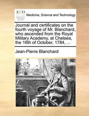 Journal and Certificates on the Fourth Voyage of Mr. Blanchard, Who Ascended from the Royal Military Academy, at Chelsea, the 16th of October, 1784, ...(English, Paperback, Blanchard Jean-Pierre)