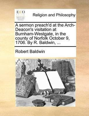 A Sermon Preach'd at the Arch-Deacon's Visitation at Burnham-Westgate, in the County of Norfolk October 9, 1706. by R. Baldwin, ...(English, Paperback, Baldwin Robert)