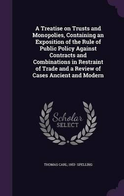 A Treatise on Trusts and Monopolies, Containing an Exposition of the Rule of Public Policy Against Contracts and Combinations in Restraint of Trade and a Review of Cases Ancient and Modern(English, Hardcover, Spelling Thomas Carl 1953-) A Treatise on Trusts and Monopolies, Containing an Exposition of the Rule of Public Policy Against Contracts and Combinations in Restraint of Trade and a Review of Cases Ancient and Modern(English, Hardcover, Spelling Thomas Carl 1953-)