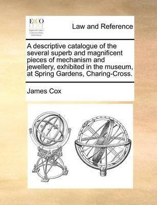 A Descriptive Catalogue of the Several Superb and Magnificent Pieces of Mechanism and Jewellery, Exhibited in the Museum, at Spring Gardens, Charing-Cross.(English, Paperback, Cox James)