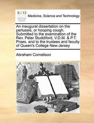 An Inaugural Dissertation on the Pertussis, or Hooping Cough. Submitted to the Examination of the Rev. Peter Studdiford, V.D.M. & P.T. Praes. and to the Trustees and Faculty of Queen's College New-Jersey(English, Paperback, Cornelison Abraham) An Inaugural Dissertation on the Pertussis, or Hooping Cough. Submitted to the Examination of the Rev. Peter Studdiford, V.D.M. & P.T. Praes. and to the Trustees and Faculty of Queen's College New-Jersey(English, Paperback, Cornelison Abraham)