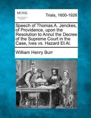 Speech of Thomas A. Jenckes, of Providence, Upon the Resolution to Annul the Decree of the Supreme Court in the Case, Ives vs. Hazard Et Al.(English, Paperback, Burr William Henry) Speech of Thomas A. Jenckes, of Providence, Upon the Resolution to Annul the Decree of the Supreme Court in the Case, Ives vs. Hazard Et Al.(English, Paperback, Burr William Henry)