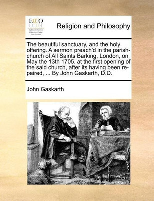 The Beautiful Sanctuary, and the Holy Offering. a Sermon Preach'd in the Parish-Church of All Saints Barking, London, on May the 13th 1705. at the First Opening of the Said Church, After Its Having Been Re-Paired, ... by John Gaskarth, D.D.(English, Paperback, Gaskarth John)