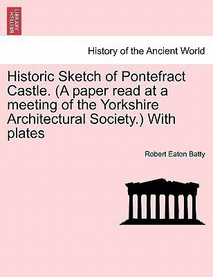 Historic Sketch of Pontefract Castle. (a Paper Read at a Meeting of the Yorkshire Architectural Society.) with Plates(English, Paperback, Batty Robert Eaton)