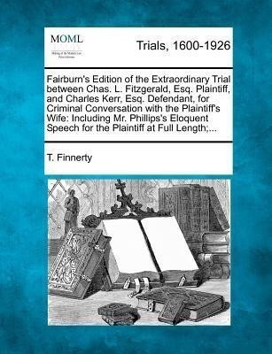 Fairburn's Edition of the Extraordinary Trial Between Chas. L. Fitzgerald, Esq. Plaintiff, and Charles Kerr, Esq. Defendant, for Criminal Conversation with the Plaintiff's Wife(English, Paperback, Finnerty T) Fairburn's Edition of the Extraordinary Trial Between Chas. L. Fitzgerald, Esq. Plaintiff, and Charles Kerr, Esq. Defendant, for Criminal Conversation with the Plaintiff's Wife(English, Paperback, Finnerty T)