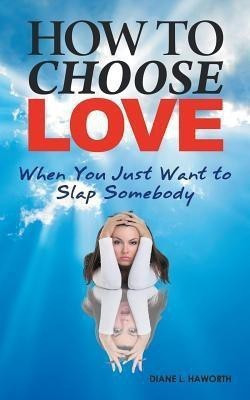 How to Choose Love When You Just Want to Slap Somebody(English, Paperback, Haworth Diane L)