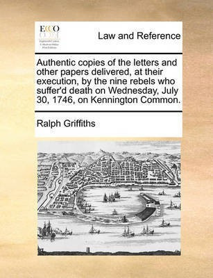 Authentic Copies of the Letters and Other Papers Delivered, at Their Execution, by the Nine Rebels Who Suffer'd Death on Wednesday, July 30, 1746, on Kennington Common.(English, Paperback, Griffiths Ralph)