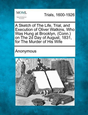 A Sketch of the Life, Trial, and Execution of Oliver Watkins, Who Was Hung at Brooklyn, (Conn.) on the 2D Day of August, 1831, for the Murder of His Wife(English, Paperback, Anonymous)